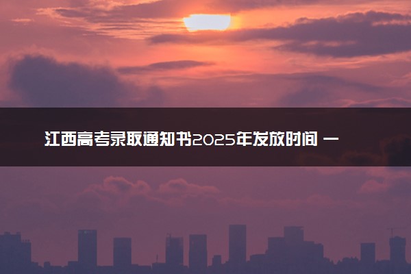 江西高考录取通知书2025年发放时间 一般多久拿到