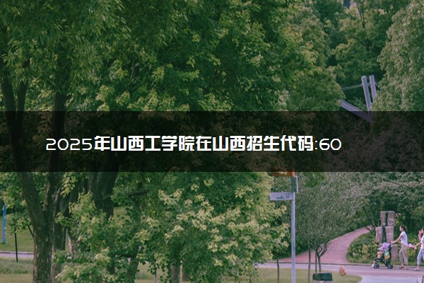 2025年山西工学院在山西招生代码：6037 专业代码及报考指南