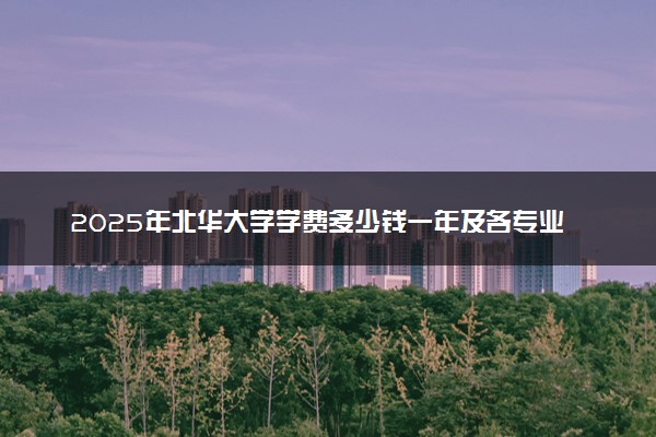 2025年北华大学学费多少钱一年及各专业收费标准一览表