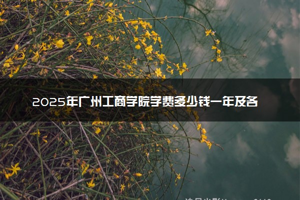 2025年广州工商学院学费多少钱一年及各专业收费标准一览表