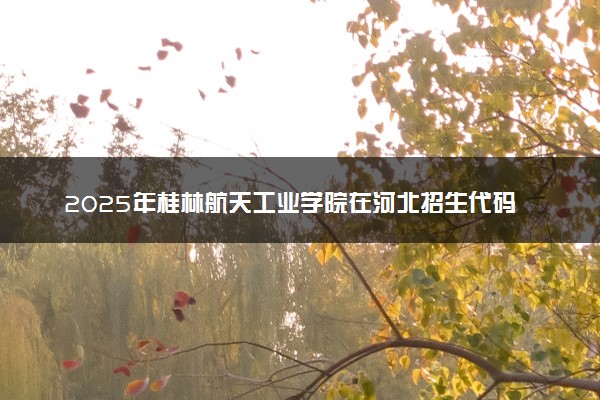 2025年桂林航天工业学院在河北招生代码：0645 专业代码及报考指南