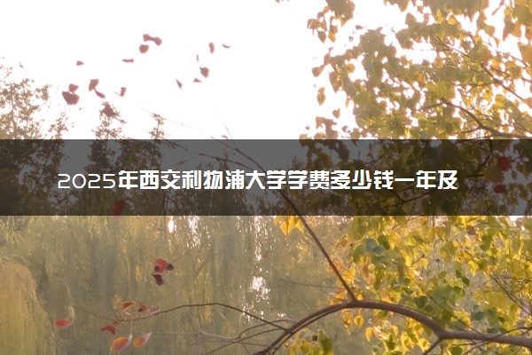2025年西交利物浦大学学费多少钱一年及各专业收费标准一览表