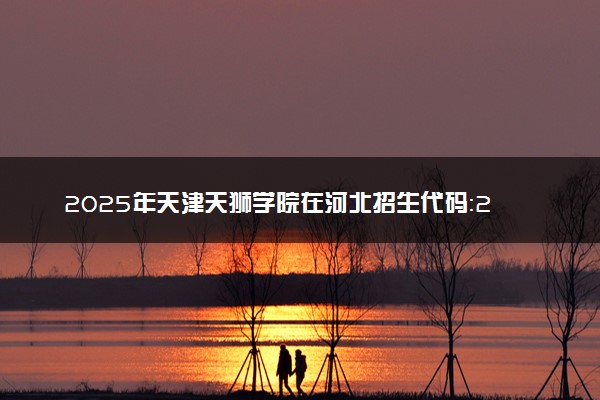 2025年天津天狮学院在河北招生代码：2056 专业代码及报考指南