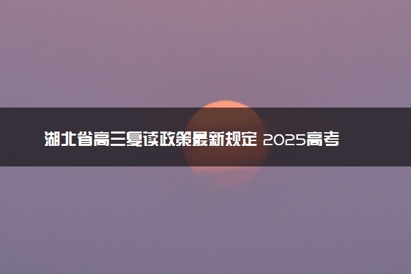 湖北省高三复读政策最新规定 2025高考落榜生如何复读
