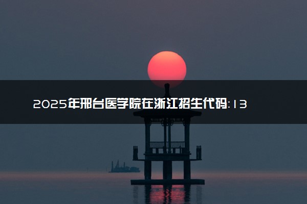 2025年邢台医学院在浙江招生代码：1347 专业代码及报考指南