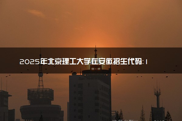 2025年北京理工大学在安徽招生代码：1051 专业代码及报考指南
