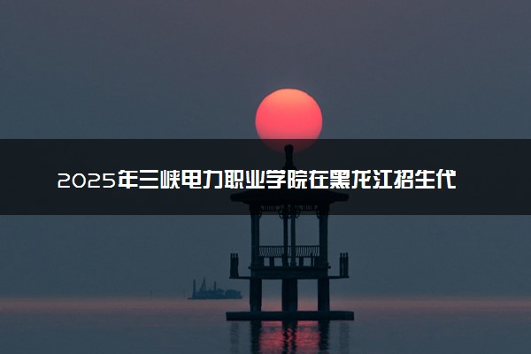2025年三峡电力职业学院在黑龙江招生代码：5140 专业代码及报考指南