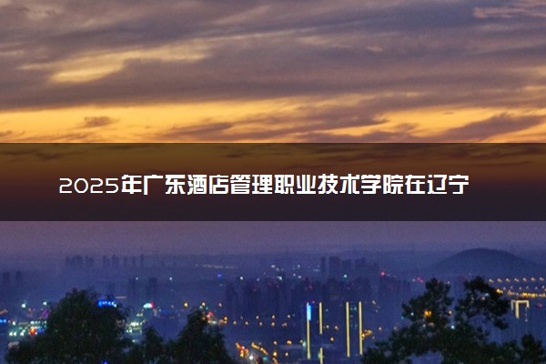 2025年广东酒店管理职业技术学院在辽宁招生代码及专业代码 广东酒店管理职业技术学院辽宁代码是多少？怎么查询？