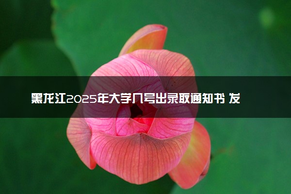 黑龙江2025年大学几号出录取通知书 发放时间什么时候