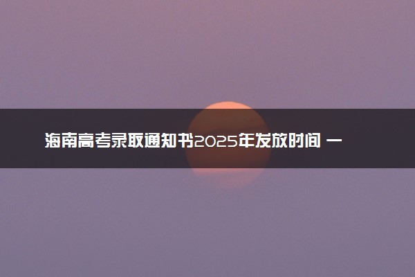 海南高考录取通知书2025年发放时间 一般多久拿到