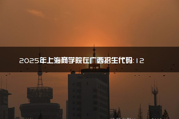 2025年上海商学院在广西招生代码：12050 专业代码及报考指南
