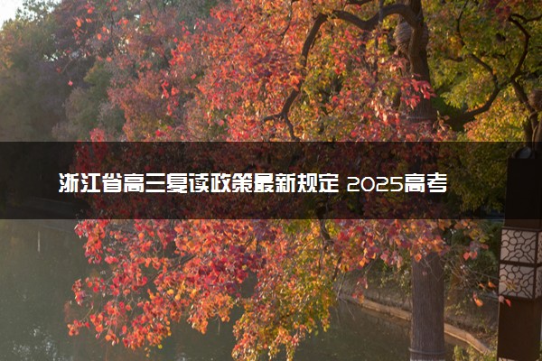 浙江省高三复读政策最新规定 2025高考落榜生如何复读