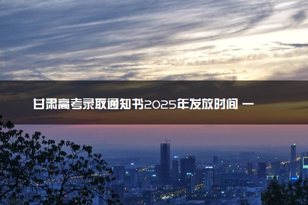 甘肃高考录取通知书2025年发放时间 一般多久拿到