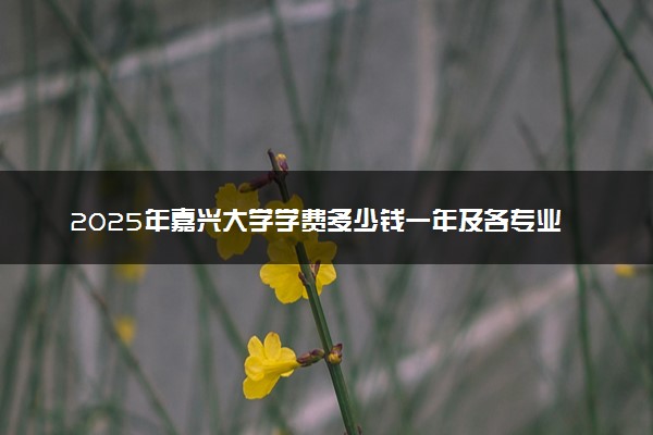 2025年嘉兴大学学费多少钱一年及各专业收费标准一览表