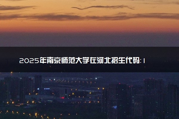 2025年南京师范大学在河北招生代码：1471 专业代码及报考指南