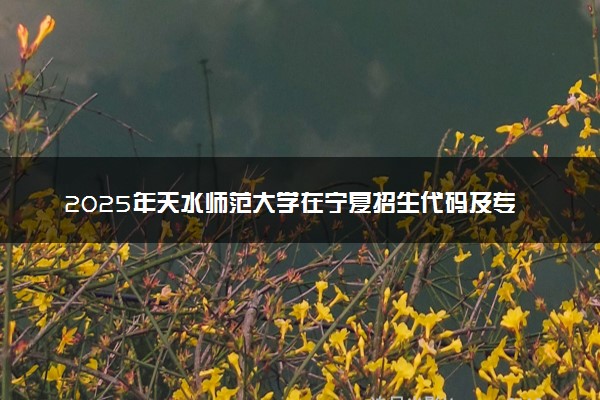 2025年天水师范大学在宁夏招生代码及专业代码 天水师范大学宁夏代码是多少？怎么查询？