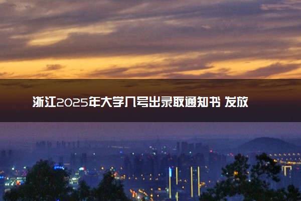 浙江2025年大学几号出录取通知书 发放时间什么时候