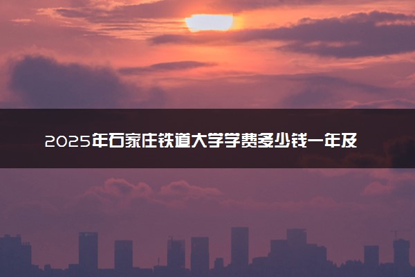 2025年石家庄铁道大学学费多少钱一年及各专业收费标准一览表
