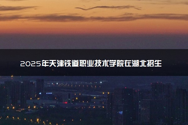 2025年天津铁道职业技术学院在湖北招生代码及专业代码 天津铁道职业技术学院湖北代码是多少？怎么查询？