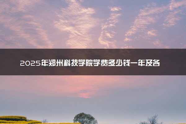 2025年郑州科技学院学费多少钱一年及各专业收费标准一览表