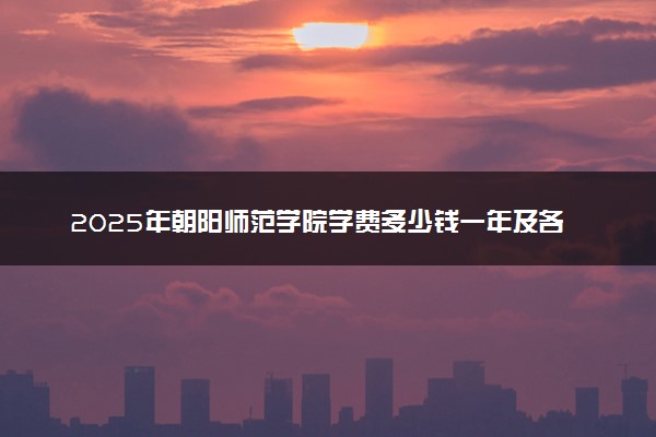2025年朝阳师范学院学费多少钱一年及各专业收费标准一览表