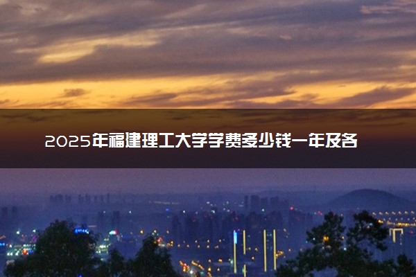 2025年福建理工大学学费多少钱一年及各专业收费标准一览表