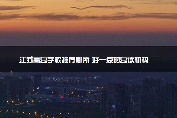 江苏高复学校推荐哪所 好一点的复读机构