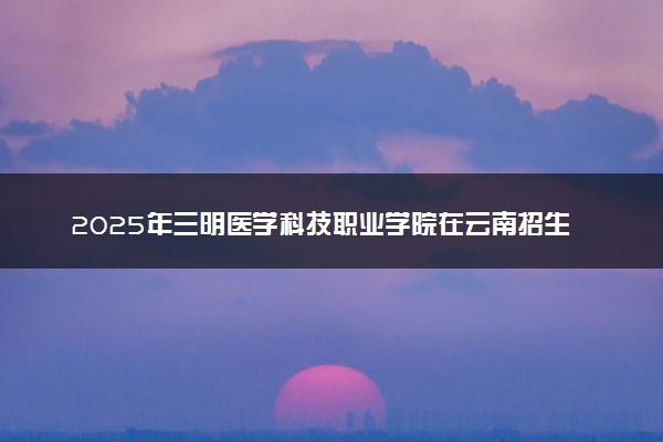 2025年三明医学科技职业学院在云南招生代码：3573 专业代码及报考指南