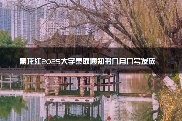 黑龙江2025大学录取通知书几月几号发放 什么时候能收到