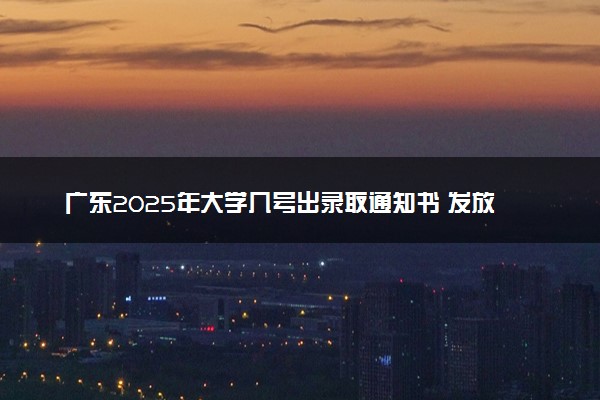 广东2025年大学几号出录取通知书 发放时间什么时候