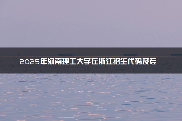 2025年河南理工大学在浙江招生代码及专业代码 河南理工大学浙江代码是多少？怎么查询？
