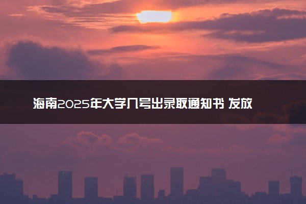 海南2025年大学几号出录取通知书 发放时间什么时候