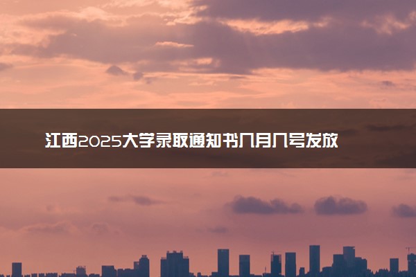 江西2025大学录取通知书几月几号发放 什么时候能收到