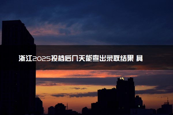 浙江2025投档后几天能查出录取结果 具体录取时间几号