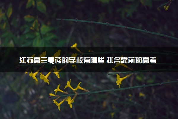 江苏高三复读的学校有哪些 排名靠前的高考复读机构