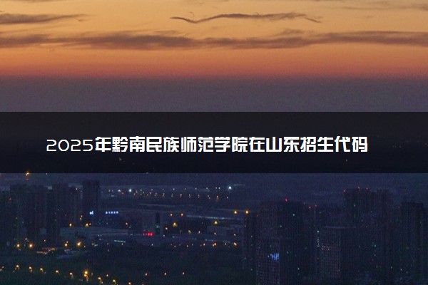 2025年黔南民族师范学院在山东招生代码：A670 专业代码及报考指南