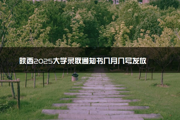 陕西2025大学录取通知书几月几号发放 什么时候能收到