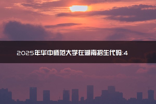 2025年华中师范大学在湖南招生代码：4215 专业代码及报考指南