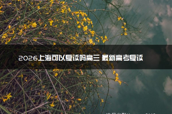 2026上海可以复读吗高三 最新高考复读政策限制