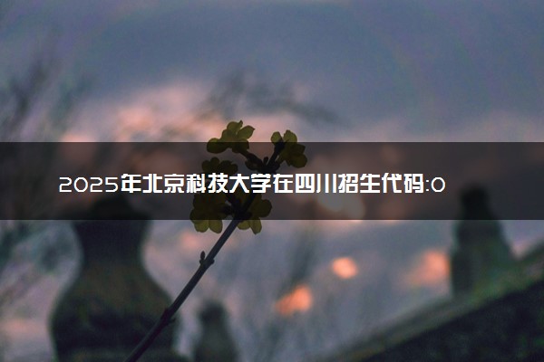 2025年北京科技大学在四川招生代码：0005 专业代码及报考指南