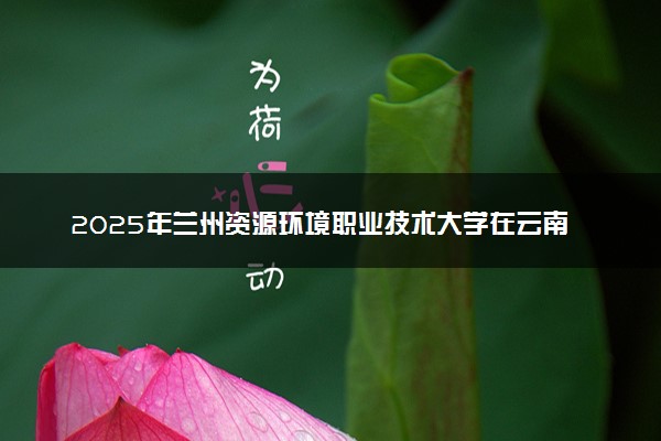 2025年兰州资源环境职业技术大学在云南招生代码及专业代码 兰州资源环境职业技术大学云南代码是多少？怎么查询？