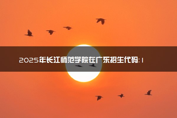 2025年长江师范学院在广东招生代码：10647 专业代码及报考指南