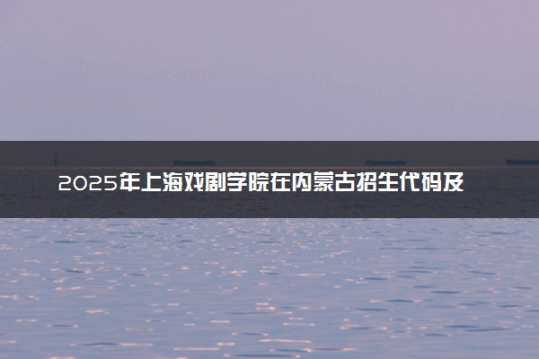 2025年上海戏剧学院在内蒙古招生代码及专业代码 上海戏剧学院内蒙古代码是多少？怎么查询？