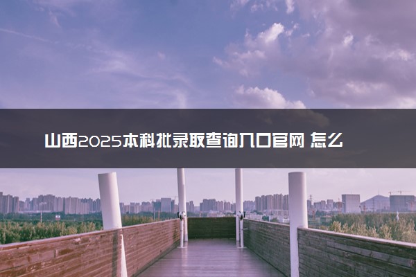 山西2025本科批录取查询入口官网 怎么查录取结果