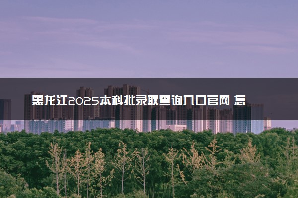 黑龙江2025本科批录取查询入口官网 怎么查录取结果