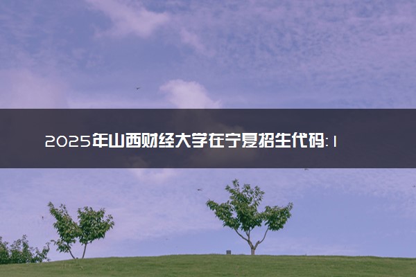 2025年山西财经大学在宁夏招生代码：1424 专业代码及报考指南