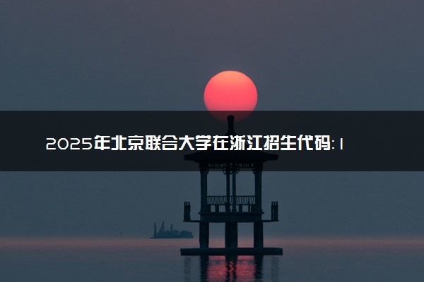 2025年北京联合大学在浙江招生代码：1170 专业代码及报考指南