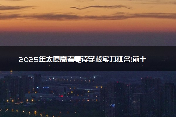 2025年太原高考复读学校实力排名！前十强院校带你突破分数瓶颈