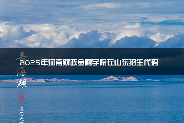 2025年河南财政金融学院在山东招生代码及专业代码 河南财政金融学院山东代码是多少？怎么查询？