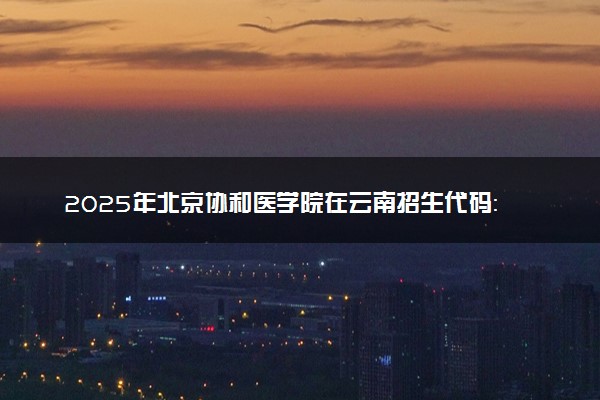 2025年北京协和医学院在云南招生代码：1149 专业代码及报考指南